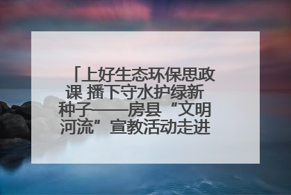 上好生态环保思政课 播下守水护绿新种子——房县“文明河流”宣教活动走进八一希望小学
