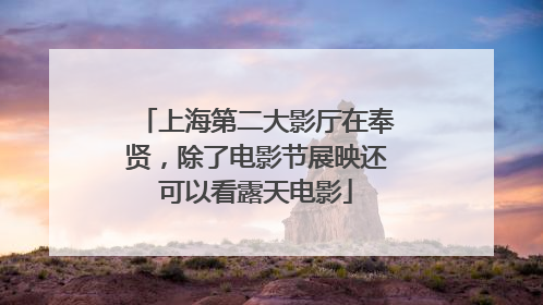 上海第二大影厅在奉贤，除了电影节展映还可以看露天电影