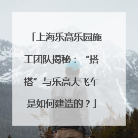 上海乐高乐园施工团队揭秘：“搭搭”与乐高大飞车是如何建造的？