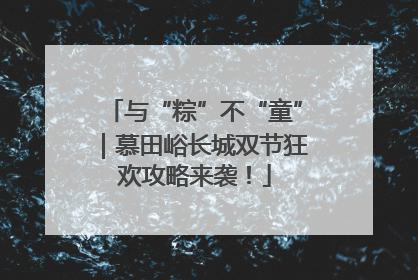 与“粽”不“童”｜慕田峪长城双节狂欢攻略来袭！