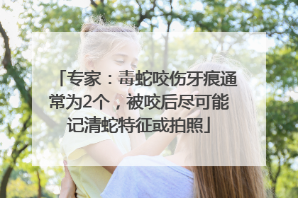 专家：毒蛇咬伤牙痕通常为2个，被咬后尽可能记清蛇特征或拍照