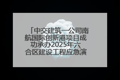 中交建筑一公司南航国际创新港项目成功承办2025年六合区建设工程应急演练现场观摩活动