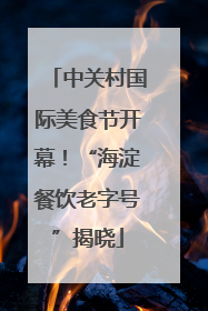 中关村国际美食节开幕！“海淀餐饮老字号”揭晓
