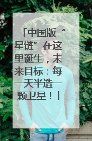 中国版“星链”在这里诞生，未来目标：每一天半造一颗卫星！