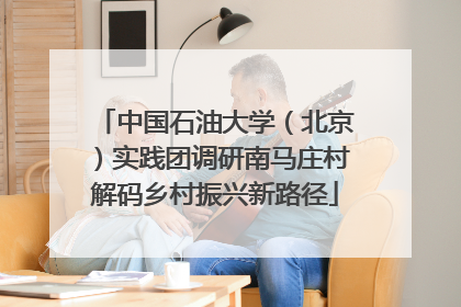 中国石油大学（北京）实践团调研南马庄村解码乡村振兴新路径