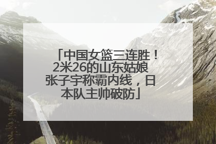 中国女篮三连胜！2米26的山东姑娘张子宇称霸内线，日本队主帅破防