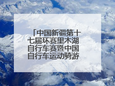 中国新疆第十七届环赛里木湖自行车赛暨中国自行车运动骑游大会圆满落幕