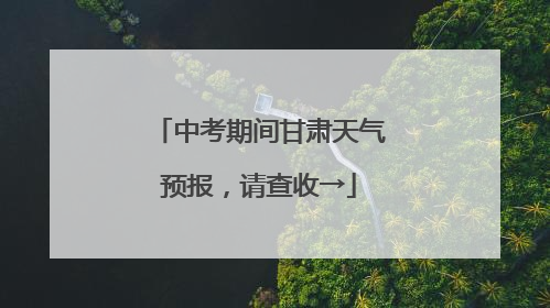 中考期间甘肃天气预报，请查收→