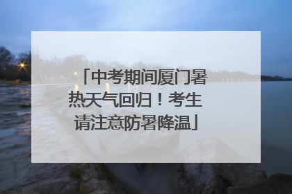 中考期间厦门暑热天气回归！考生请注意防暑降温