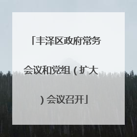 丰泽区政府常务会议和党组（扩大）会议召开