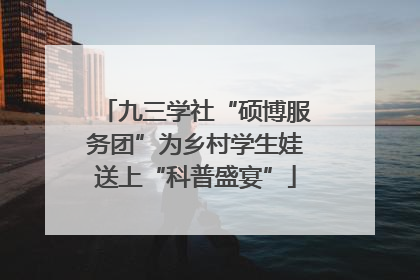 九三学社“硕博服务团”为乡村学生娃送上“科普盛宴”