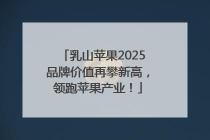 乳山苹果2025品牌价值再攀新高，领跑苹果产业！
