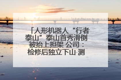 人形机器人“行者泰山”泰山首秀滑倒被抬上担架 公司：检修后独立下山 测试就是为暴露问题