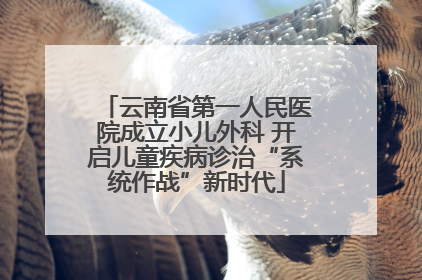 云南省第一人民医院成立小儿外科 开启儿童疾病诊治“系统作战”新时代