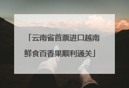 云南省首票进口越南鲜食百香果顺利通关