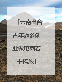 云南出台青年返乡创业做电商若干措施