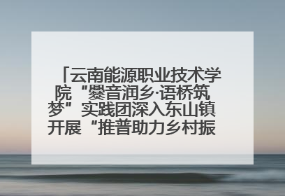 云南能源职业技术学院“爨音润乡·语桥筑梦”实践团深入东山镇开展“推普助力乡村振兴”暑期实践活动