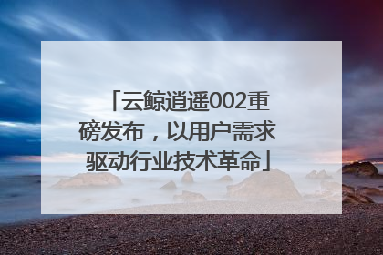 云鲸逍遥002重磅发布，以用户需求驱动行业技术革命