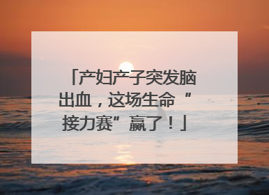 产妇产子突发脑出血，这场生命“接力赛”赢了！
