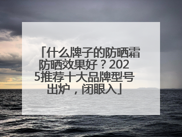 什么牌子的防晒霜防晒效果好？2025推荐十大品牌型号出炉，闭眼入