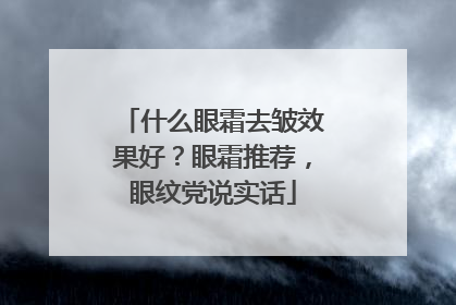 什么眼霜去皱效果好？眼霜推荐，眼纹党说实话