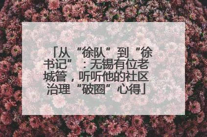 从“徐队”到“徐书记”：无锡有位老城管，听听他的社区治理“破圈”心得