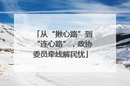 从“揪心路”到“连心路”，政协委员牵线解民忧