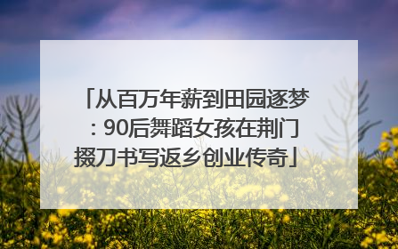 从百万年薪到田园逐梦：90后舞蹈女孩在荆门掇刀书写返乡创业传奇
