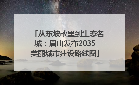 从东坡故里到生态名城：眉山发布2035美丽城市建设路线图