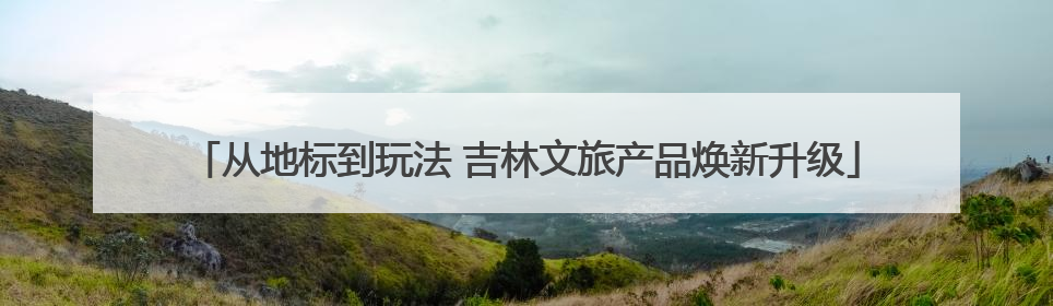从地标到玩法 吉林文旅产品焕新升级