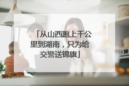 从山西跑上千公里到湖南，只为给交警送锦旗