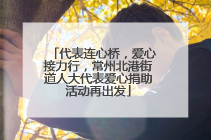 代表连心桥，爱心接力行，常州北港街道人大代表爱心捐助活动再出发