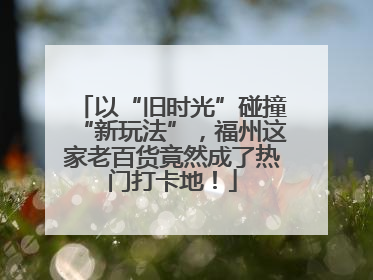 以“旧时光”碰撞“新玩法”，福州这家老百货竟然成了热门打卡地！