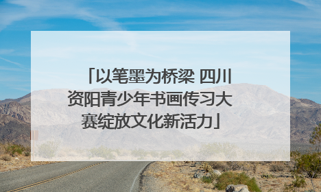 以笔墨为桥梁 四川资阳青少年书画传习大赛绽放文化新活力