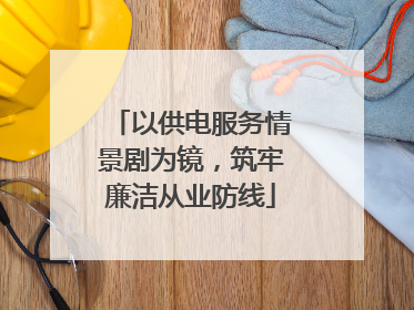 以供电服务情景剧为镜，筑牢廉洁从业防线