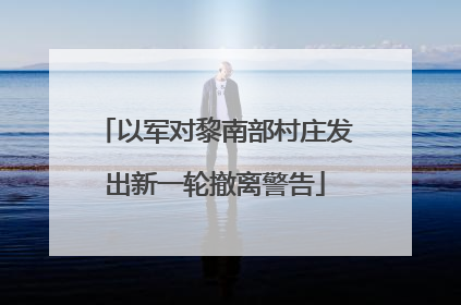 以军对黎南部村庄发出新一轮撤离警告