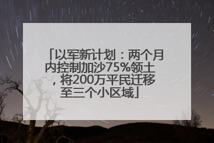 以军新计划：两个月内控制加沙75%领土，将200万平民迁移至三个小区域
