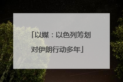 以媒：以色列筹划对伊朗行动多年