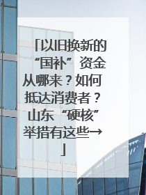 以旧换新的“国补”资金从哪来？如何抵达消费者？山东“硬核”举措有这些→