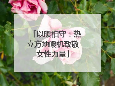 以暖相守：热立方地暖机致敬女性力量