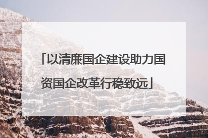 以清廉国企建设助力国资国企改革行稳致远