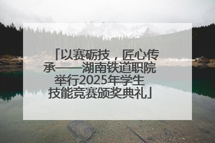 以赛砺技，匠心传承——湖南铁道职院举行2025年学生技能竞赛颁奖典礼