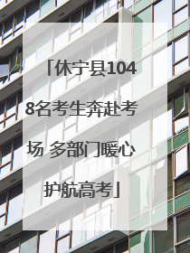 休宁县1048名考生奔赴考场 多部门暖心护航高考