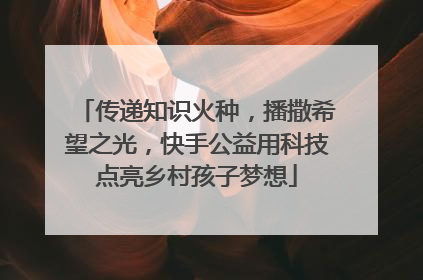 传递知识火种，播撒希望之光，快手公益用科技点亮乡村孩子梦想