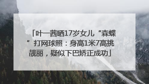 叶一茜晒17岁女儿“森蝶”打网球照：身高1米7高挑靓丽，疑似下巴矫正成功