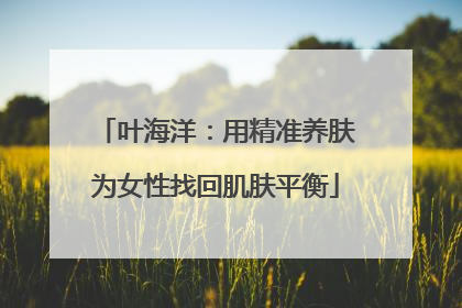 叶海洋：用精准养肤为女性找回肌肤平衡