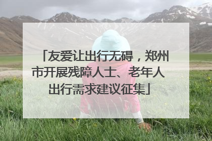 友爱让出行无碍，郑州市开展残障人士、老年人出行需求建议征集