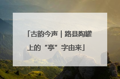 古韵今声｜路县陶罐上的“亭”字由来