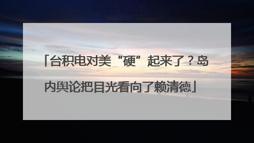 台积电对美“硬”起来了？岛内舆论把目光看向了赖清德