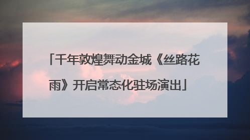 千年敦煌舞动金城《丝路花雨》开启常态化驻场演出